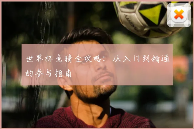 世界杯竞猜全攻略：从入门到精通的参与指南