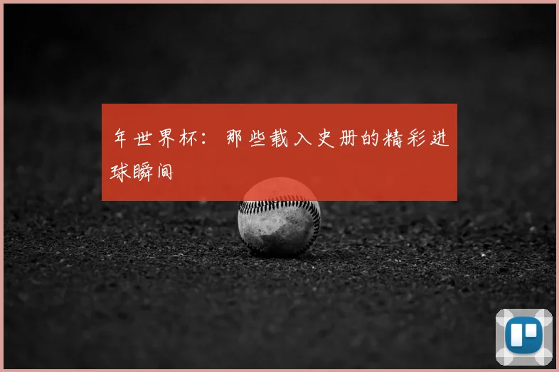 年世界杯:那些载入史册的精彩进球瞬间