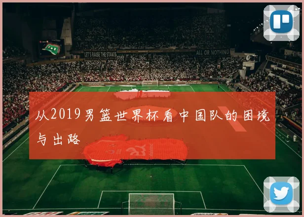 从2019男篮世界杯看中国队的困境与出路