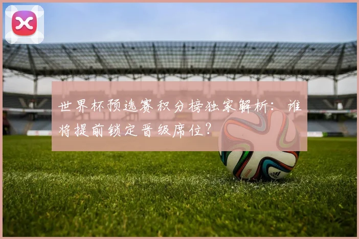 世界杯预选赛积分榜独家解析：谁将提前锁定晋级席位？