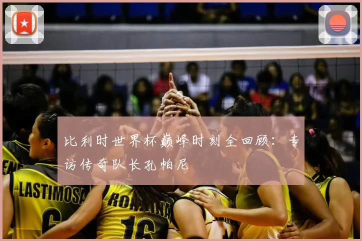 比利时世界杯巅峰时刻全回顾:专访传奇队长孔帕尼