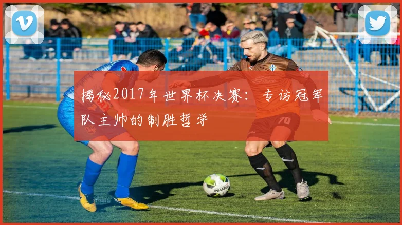 揭秘2017年世界杯决赛：专访冠军队主帅的制胜哲学