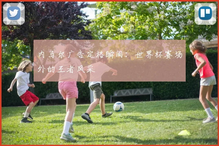 内马尔广告定格瞬间：世界杯赛场外的王者风采