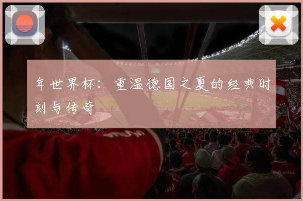 年世界杯：重温德国之夏的经典时刻与传奇