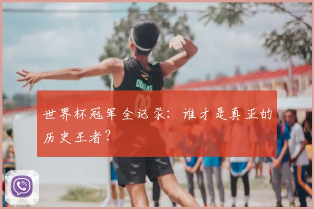 世界杯冠军全记录:谁才是真正的历史王者?