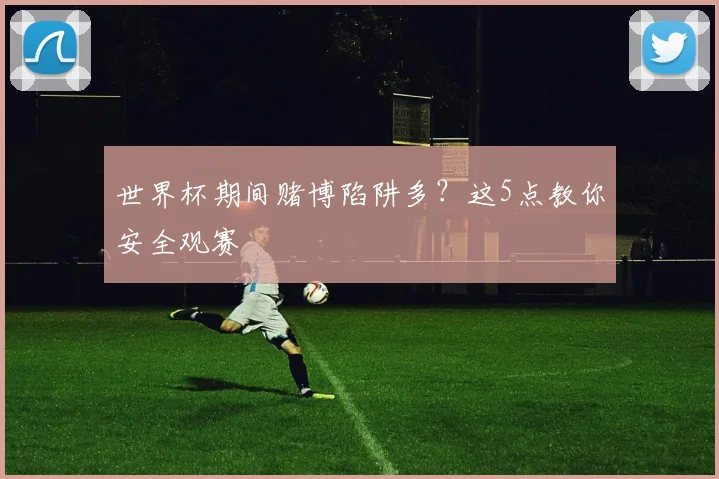 世界杯期间赌博陷阱多?这5点教你安全观赛