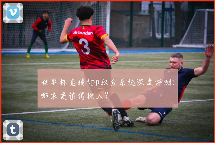 世界杯竞猜App积分系统深度评测：哪家更值得投入？